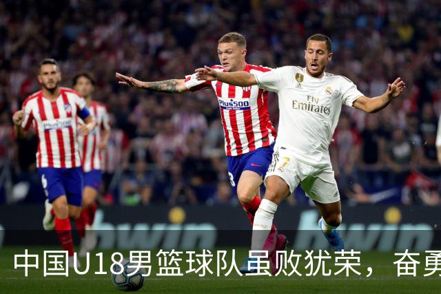 中国U18男篮球队虽败犹荣，奋勇拼搏值得赞扬
