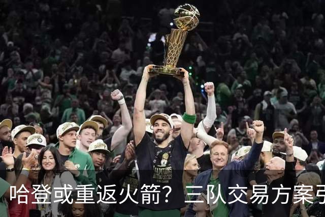 哈登或重返火箭？三队交易方案引发热议