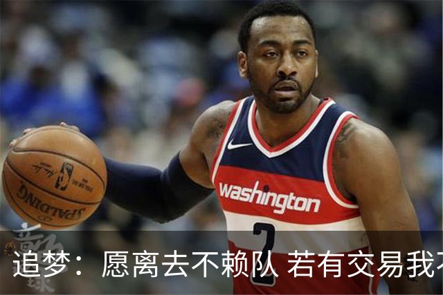 追梦：愿离去不赖队 若有交易我不拒绝